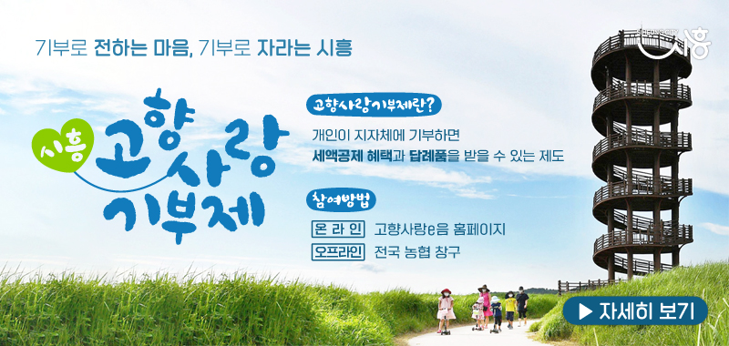 
기부로 전하는 마음, 기부로 자라는 시흥/시흥고향사랑기부제/ 고향사랑기부제란?
/개인이 지자체에 기부하면 세액공제 혜택과 답례품을 받을 수 있는 제도
/참여방법 온라인 고향사랑e음 홈페이지/오프라인 전국농협창구
