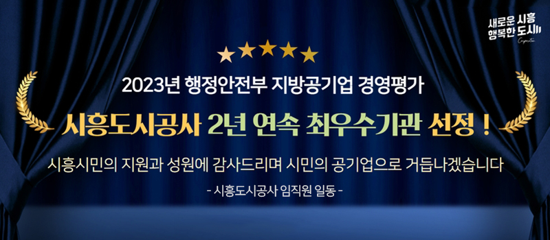 
2023년 행정안전부 지방공기업 경영평가/시흥도시공사 2년 연속 최우수기관 선정!/
시흥시민의 지원과 성원에 감사드리며 시민의 공기업으로 거듭나겠습니다
