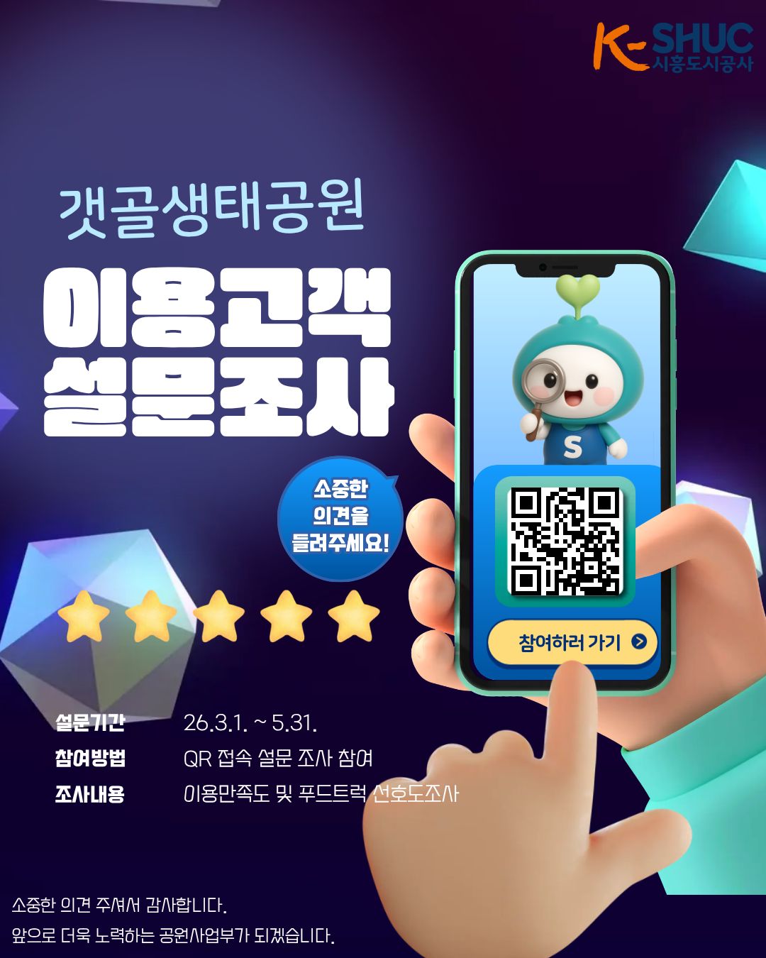 K-SHUC 시흥도시공사/갯골생태공원 이용고객 설문조사/소중한 의견을 들려주세요! / 설문기간 : 26.3.1.~5.31. | 참여방법 : QR 접속 설문 조사 참여 | 조사내용 : 이용만족도 및 푸드트럭 선호도조사 / 소중한 의견 주셔서 감사합니다. 앞으로 더욱 노력하는 공원사업부가 되겠습니다.